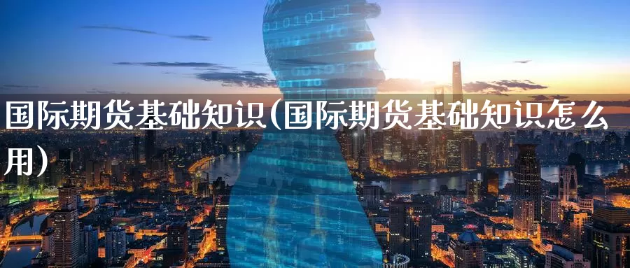 国际期货基础知识(国际期货基础知识怎么用)_https://www.wenchangxx.com_期货行情_第1张