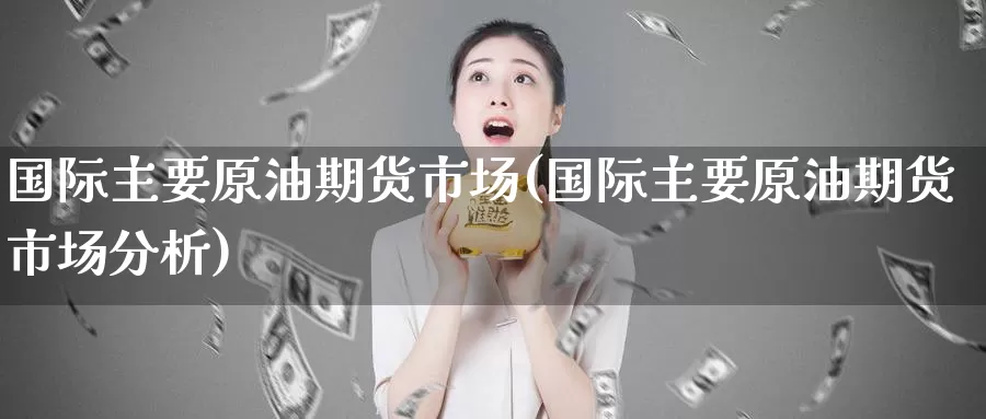 国际主要原油期货市场(国际主要原油期货市场分析)_https://www.wenchangxx.com_期货行情_第1张