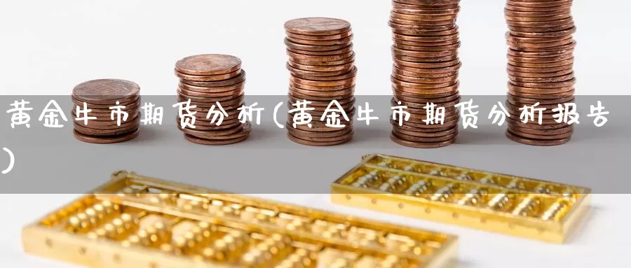 黄金牛市期货分析(黄金牛市期货分析报告)_国际期货_第1张_国际期货交易平台 黄金牛市期货分析(黄金牛市期货分析报告)_https://www.wenchangxx.com_国际期货_第1张