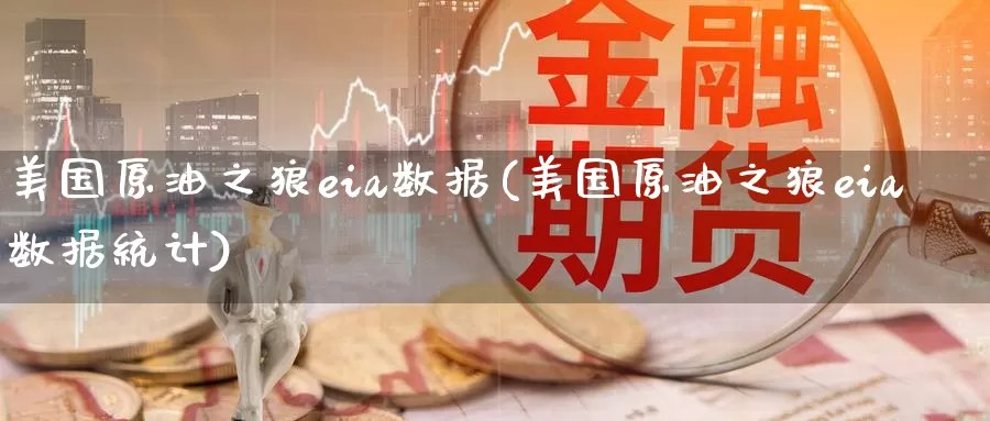 美国原油之狼eia数据(美国原油之狼eia数据统计)_https://www.wenchangxx.com_期货行情_第1张