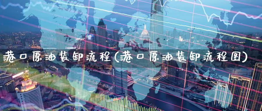 港口原油装卸流程(港口原油装卸流程图)_https://www.wenchangxx.com_期货平台_第1张