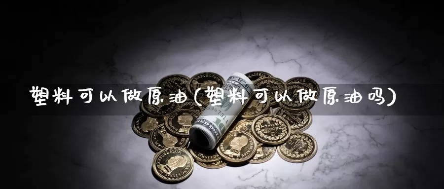 塑料可以做原油(塑料可以做原油吗)_https://www.wenchangxx.com_期货行情_第1张