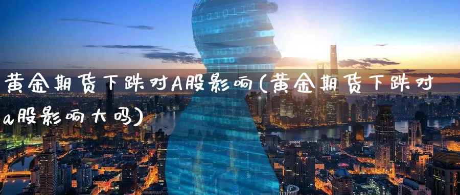 黄金期货下跌对A股影响(黄金期货下跌对a股影响大吗)_德指期货_第1张_国际期货交易平台 黄金期货下跌对A股影响(黄金期货下跌对a股影响大吗)_https://www.wenchangxx.com_德指期货_第1张