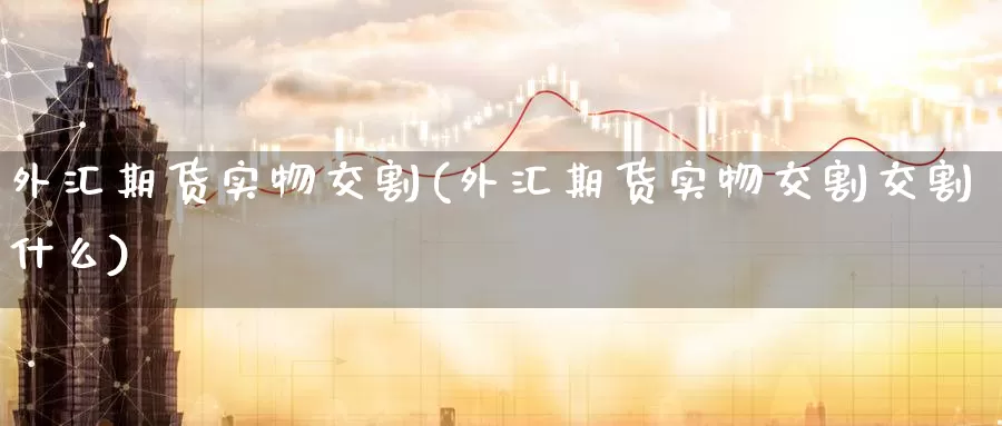 外汇期货实物交割(外汇期货实物交割交割什么)_https://www.wenchangxx.com_国际期货_第1张