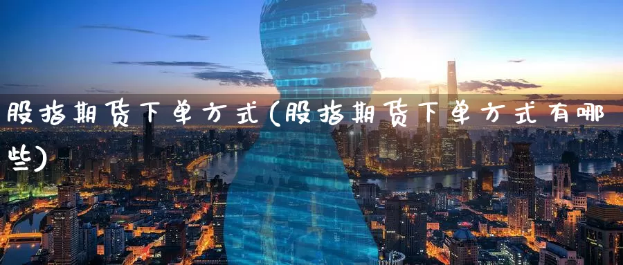 股指期货下单方式(股指期货下单方式有哪些)_https://www.wenchangxx.com_期货行情_第1张