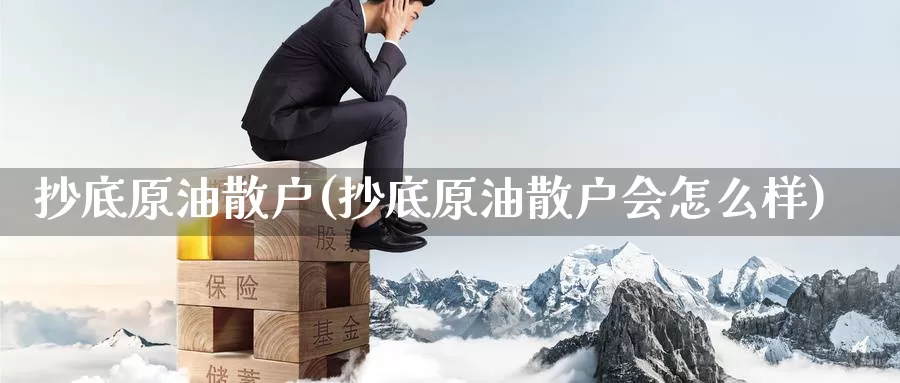 抄底原油散户(抄底原油散户会怎么样)_https://www.wenchangxx.com_期货行情_第1张