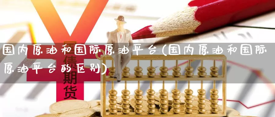 国内原油和国际原油平台(国内原油和国际原油平台的区别)_国际期货_第1张_国际期货交易平台 国内原油和国际原油平台(国内原油和国际原油平台的区别)_https://www.wenchangxx.com_国际期货_第1张