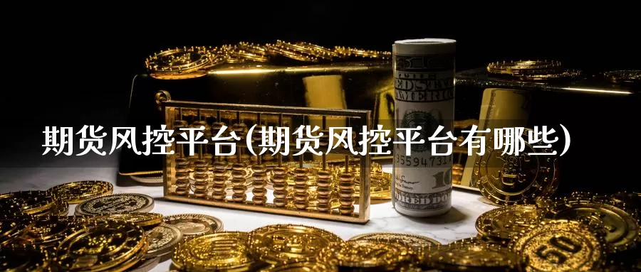 期货风控平台(期货风控平台有哪些)_https://www.wenchangxx.com_国际期货_第1张