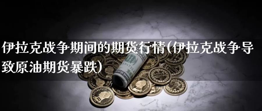 伊拉克战争期间的期货行情(伊拉克战争导致原油期货暴跌)_https://www.wenchangxx.com_国际期货_第1张