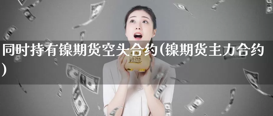 同时持有镍期货空头合约(镍期货主力合约)_德指期货_第1张_国际期货交易平台 同时持有镍期货空头合约(镍期货主力合约)_https://www.wenchangxx.com_德指期货_第1张