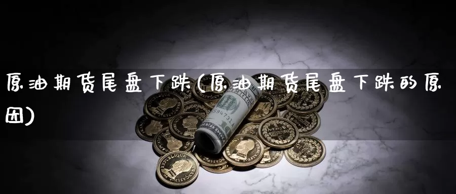 原油期货尾盘下跌(原油期货尾盘下跌的原因)_https://www.wenchangxx.com_国际期货_第1张
