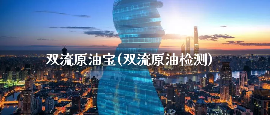 双流原油宝(双流原油检测)_https://www.wenchangxx.com_国际期货_第1张