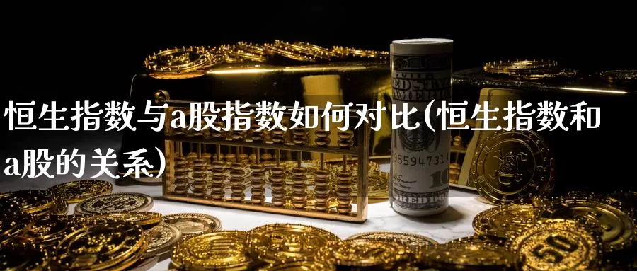 恒生指数与a股指数如何对比(恒生指数和a股的关系)_https://www.wenchangxx.com_德指期货_第1张