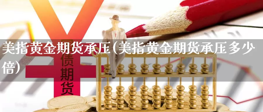 美指黄金期货承压(美指黄金期货承压多少倍)_https://www.wenchangxx.com_国际期货_第1张