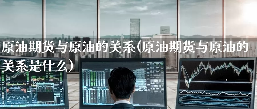 原油期货与原油的关系(原油期货与原油的关系是什么)_国际期货_第1张_国际期货交易平台 原油期货与原油的关系(原油期货与原油的关系是什么)_https://www.wenchangxx.com_国际期货_第1张