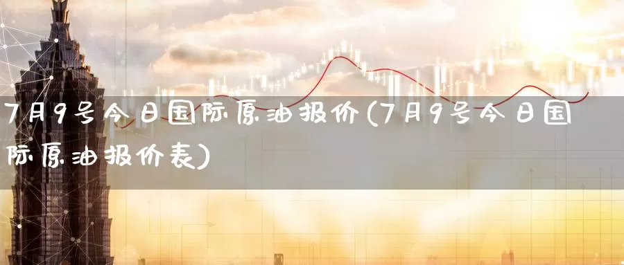 7月9号今日国际原油报价(7月9号今日国际原油报价表)_https://www.wenchangxx.com_期货平台_第1张