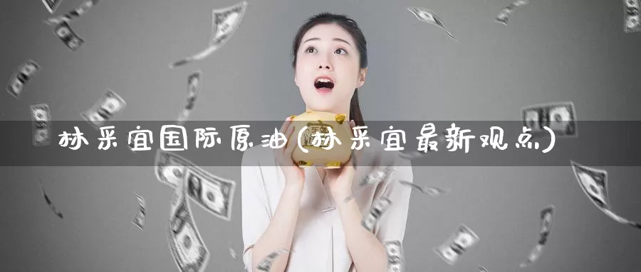 林采宜国际原油(林采宜最新观点)_https://www.wenchangxx.com_德指期货_第1张