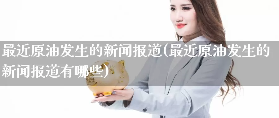 最近原油发生的新闻报道(最近原油发生的新闻报道有哪些)_https://www.wenchangxx.com_国际期货_第1张