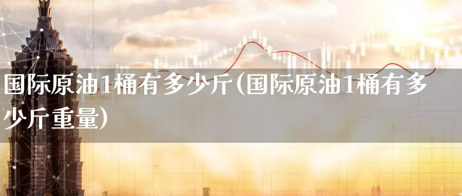 国际原油1桶有多少斤(国际原油1桶有多少斤重量)_德指期货_第1张_国际期货交易平台 国际原油1桶有多少斤(国际原油1桶有多少斤重量)_https://www.wenchangxx.com_德指期货_第1张