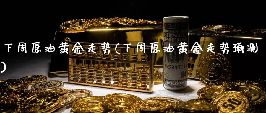 下周原油黄金走势(下周原油黄金走势预测)_https://www.wenchangxx.com_德指期货_第1张