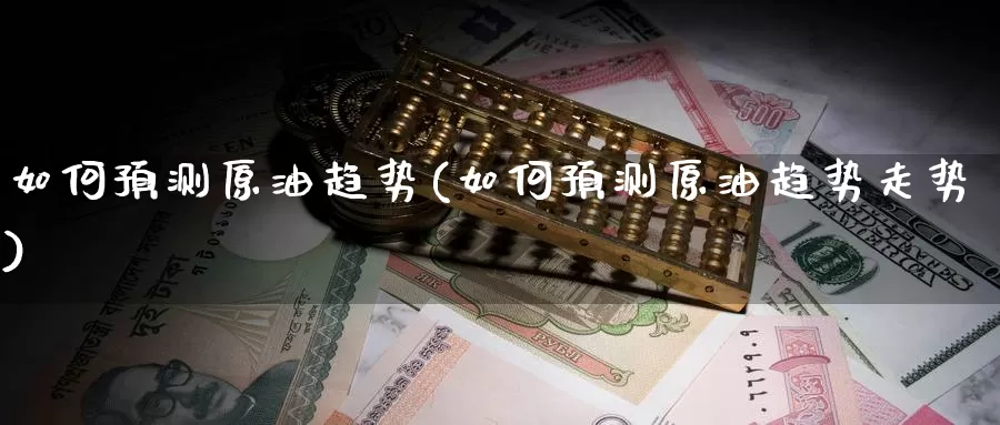 如何预测原油趋势(如何预测原油趋势走势)_国际期货_第1张_国际期货交易平台 如何预测原油趋势(如何预测原油趋势走势)_https://www.wenchangxx.com_国际期货_第1张