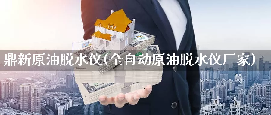 鼎新原油脱水仪(全自动原油脱水仪厂家)_https://www.wenchangxx.com_国际期货_第1张