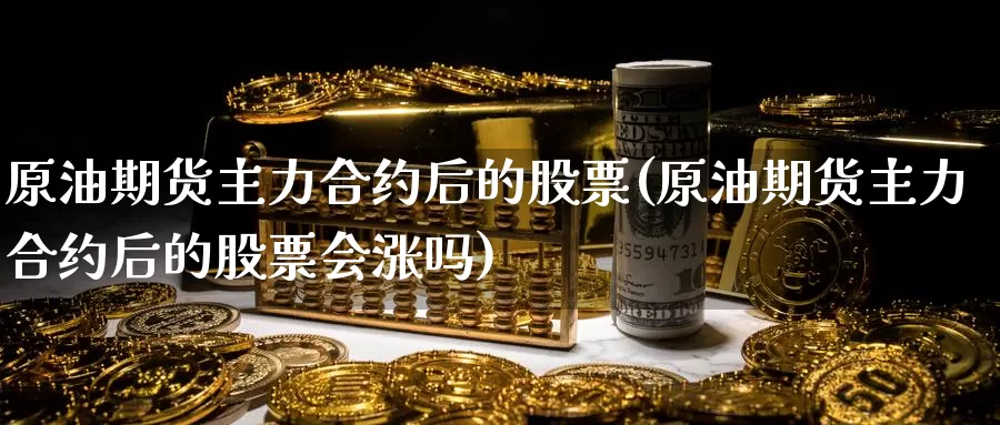 原油期货主力合约后的股票(原油期货主力合约后的股票会涨吗)_https://www.wenchangxx.com_期货行情_第1张