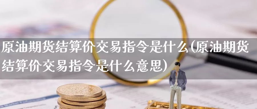 原油期货结算价交易指令是什么(原油期货结算价交易指令是什么意思)_国际期货_第1张_国际期货交易平台 原油期货结算价交易指令是什么(原油期货结算价交易指令是什么意思)_https://www.wenchangxx.com_国际期货_第1张