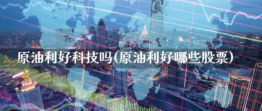 原油利好科技吗(原油利好哪些股票)_https://www.wenchangxx.com_期货行情_第1张