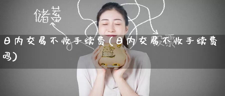 日内交易不收手续费(日内交易不收手续费吗)_德指期货_第1张_国际期货交易平台 日内交易不收手续费(日内交易不收手续费吗)_https://www.wenchangxx.com_德指期货_第1张