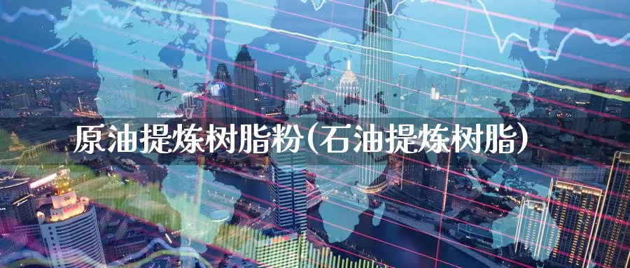 原油提炼树脂粉(石油提炼树脂)_期货平台_第1张_国际期货交易平台 原油提炼树脂粉(石油提炼树脂)_https://www.wenchangxx.com_期货平台_第1张