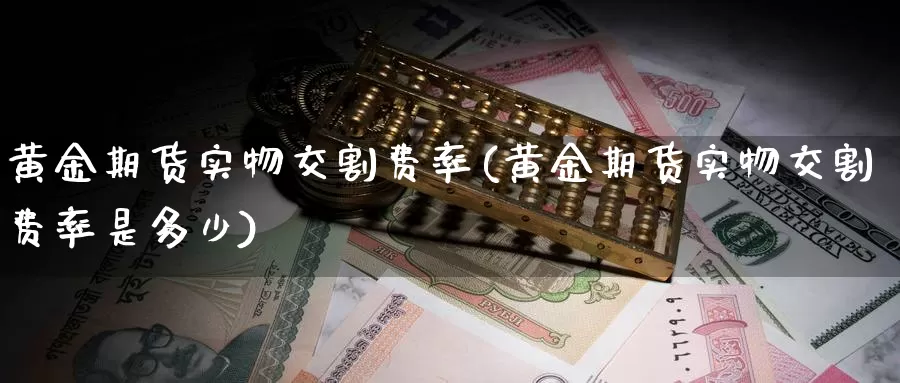 黄金期货实物交割费率(黄金期货实物交割费率是多少)_https://www.wenchangxx.com_期货平台_第1张