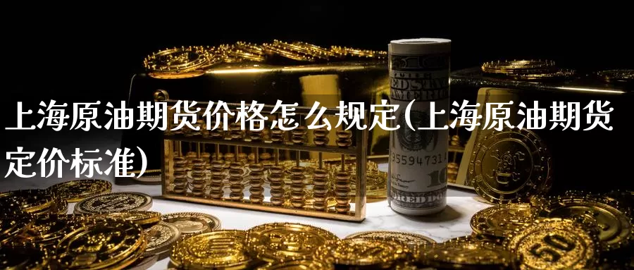 上海原油期货价格怎么规定(上海原油期货定价标准)_https://www.wenchangxx.com_期货平台_第1张