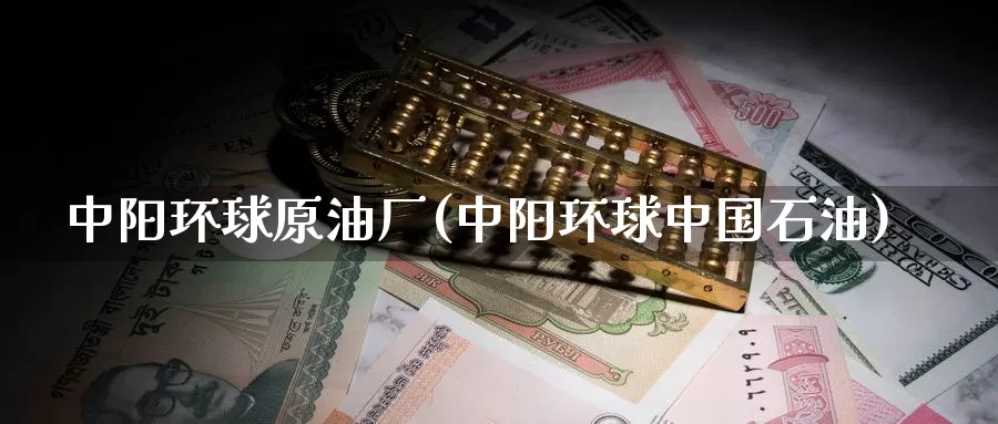 中阳环球原油厂(中阳环球中国石油)_https://www.wenchangxx.com_期货行情_第1张