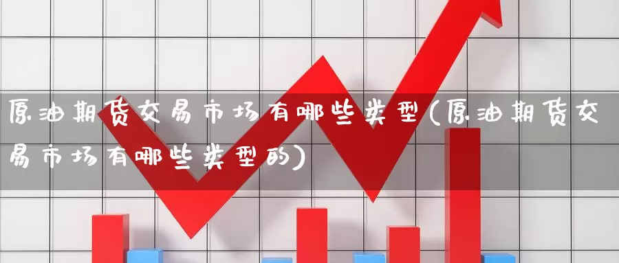 原油期货交易市场有哪些类型(原油期货交易市场有哪些类型的)_https://www.wenchangxx.com_德指期货_第1张