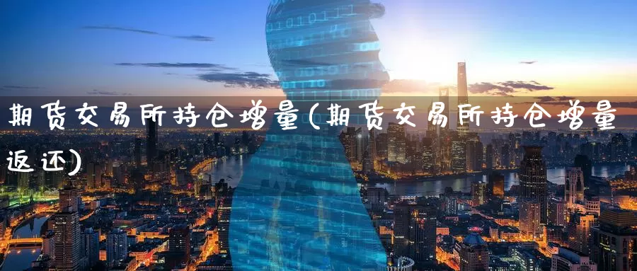 期货交易所持仓增量(期货交易所持仓增量返还)_https://www.wenchangxx.com_期货平台_第1张