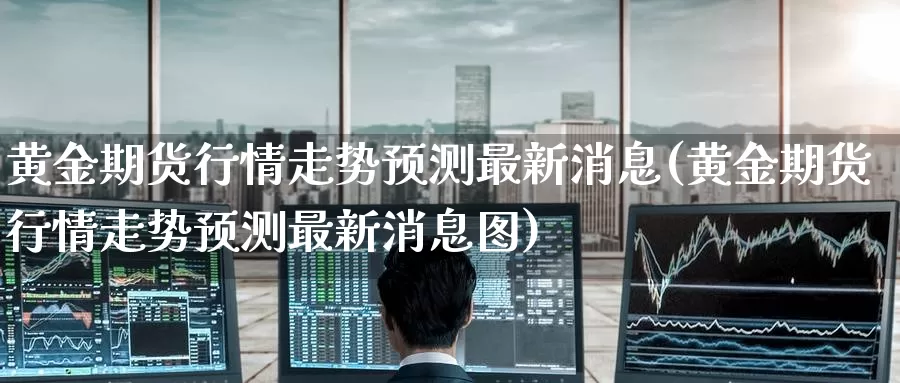 黄金期货行情走势预测最新消息(黄金期货行情走势预测最新消息图)_https://www.wenchangxx.com_期货平台_第1张