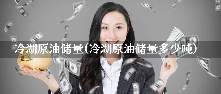 冷湖原油储量(冷湖原油储量多少吨)_https://www.wenchangxx.com_期货行情_第1张