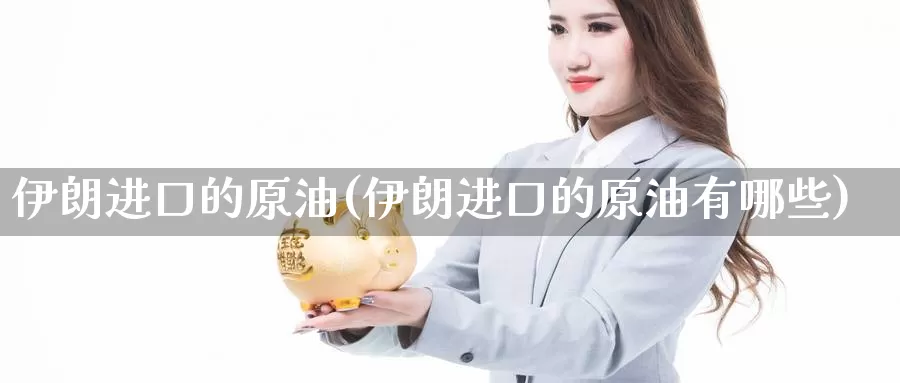 伊朗进口的原油(伊朗进口的原油有哪些)_https://www.wenchangxx.com_国际期货_第1张