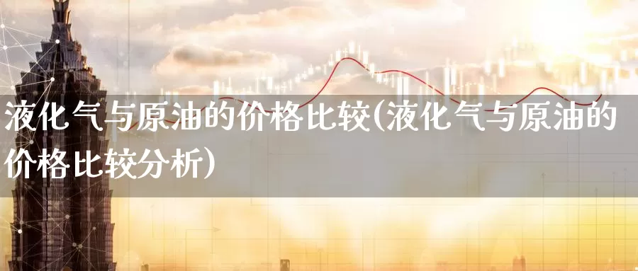 液化气与原油的价格比较(液化气与原油的价格比较分析)_https://www.wenchangxx.com_期货行情_第1张