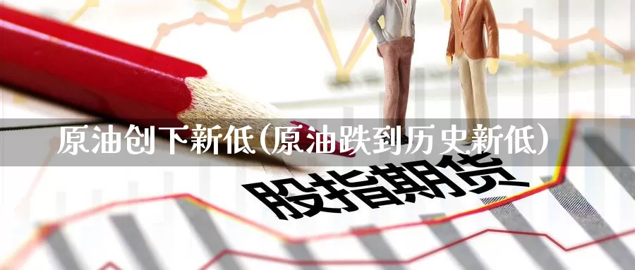 原油创下新低(原油跌到历史新低)_https://www.wenchangxx.com_德指期货_第1张