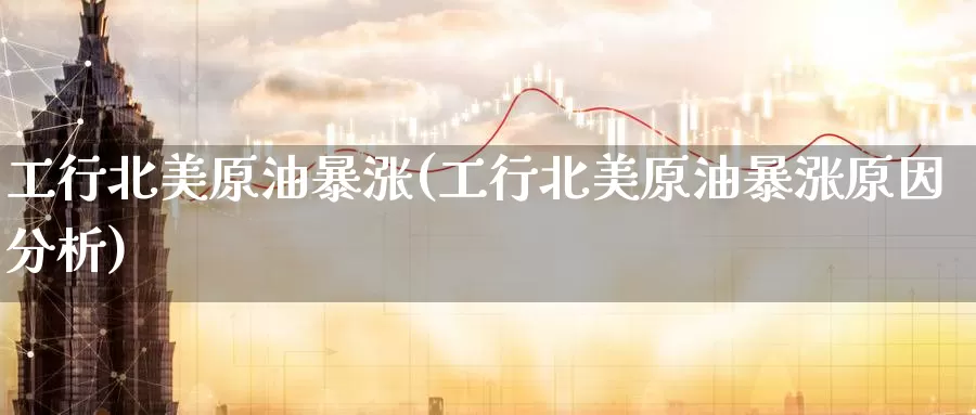 工行北美原油暴涨(工行北美原油暴涨原因分析)_https://www.wenchangxx.com_德指期货_第1张