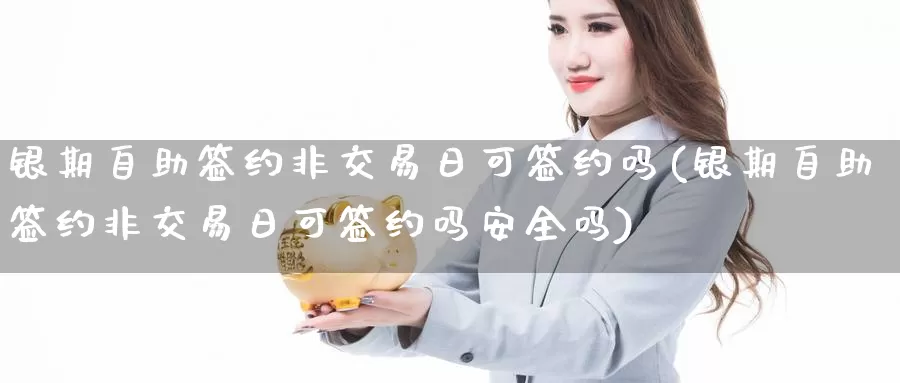 银期自助签约非交易日可签约吗(银期自助签约非交易日可签约吗安全吗)_https://www.wenchangxx.com_期货平台_第1张