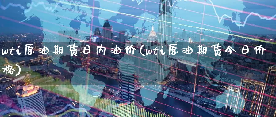 wti原油期货日内油价(wti原油期货今日价格)_https://www.wenchangxx.com_国际期货_第1张