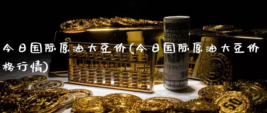 今日国际原油大豆价(今日国际原油大豆价格行情)_期货平台_第1张_国际期货交易平台 今日国际原油大豆价(今日国际原油大豆价格行情)_https://www.wenchangxx.com_期货平台_第1张