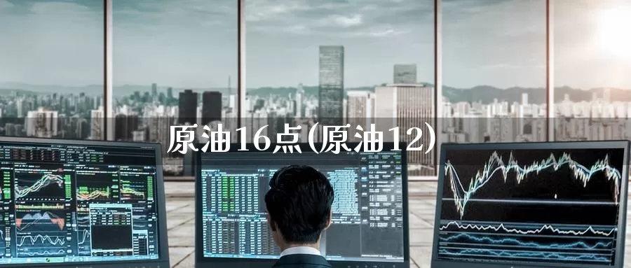 原油16点(原油12)_https://www.wenchangxx.com_国际期货_第1张