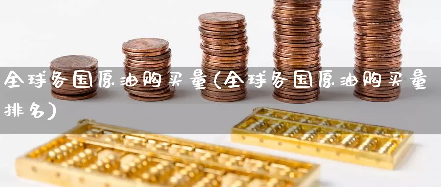 全球各国原油购买量(全球各国原油购买量排名)_https://www.wenchangxx.com_国际期货_第1张