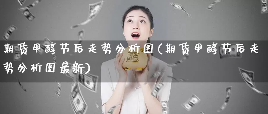 期货甲醇节后走势分析图(期货甲醇节后走势分析图最新)_国际期货_第1张_国际期货交易平台 期货甲醇节后走势分析图(期货甲醇节后走势分析图最新)_https://www.wenchangxx.com_国际期货_第1张