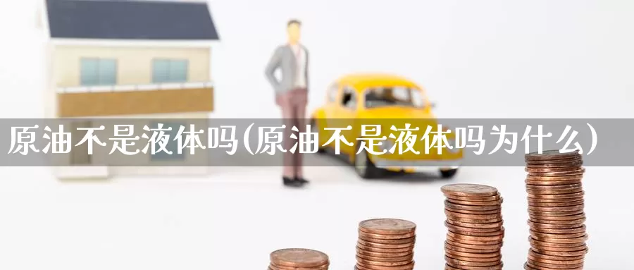 原油不是液体吗(原油不是液体吗为什么)_https://www.wenchangxx.com_期货行情_第1张