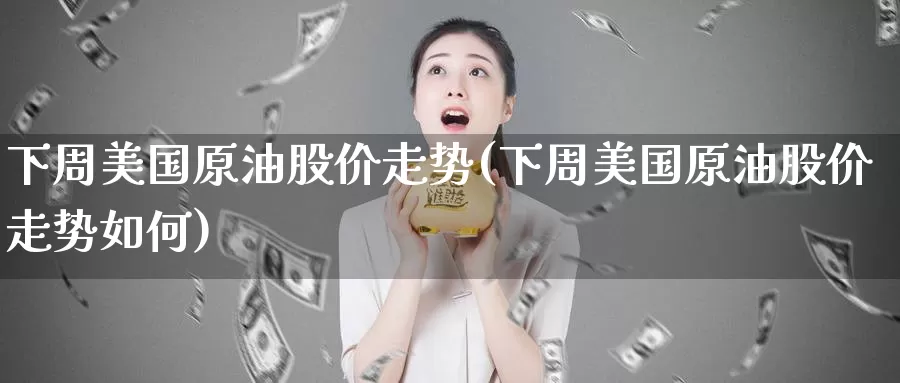 下周美国原油股价走势(下周美国原油股价走势如何)_期货平台_第1张_国际期货交易平台 下周美国原油股价走势(下周美国原油股价走势如何)_https://www.wenchangxx.com_期货平台_第1张